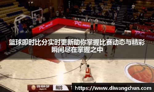 篮球即时比分实时更新助你掌握比赛动态与精彩瞬间尽在掌握之中