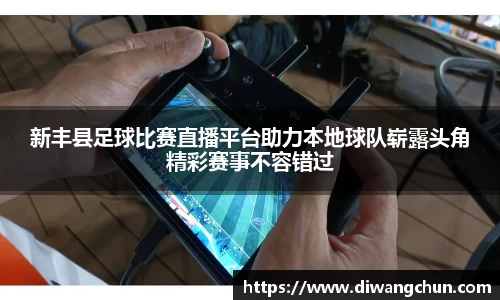 新丰县足球比赛直播平台助力本地球队崭露头角精彩赛事不容错过
