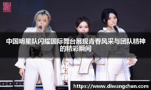 中国明星队闪耀国际舞台展现青春风采与团队精神的精彩瞬间