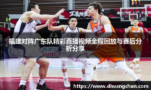 福建对阵广东队精彩直播视频全程回放与赛后分析分享